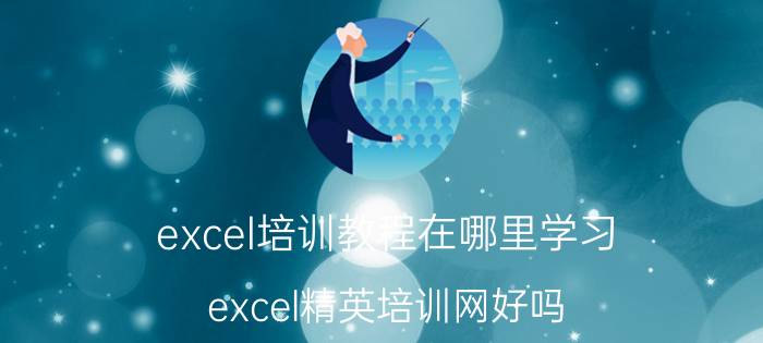 excel培训教程在哪里学习 excel精英培训网好吗？